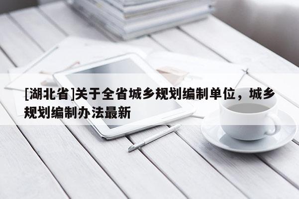 [湖北省]關于全省城鄉(xiāng)規(guī)劃編制單位，城鄉(xiāng)規(guī)劃編制辦法最新