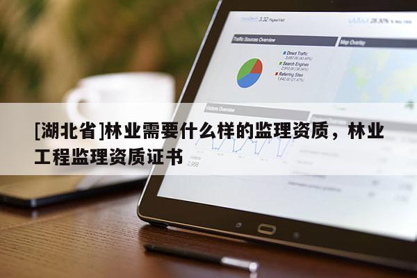 [湖北省]林業(yè)需要什么樣的監(jiān)理資質(zhì)，林業(yè)工程監(jiān)理資質(zhì)證書