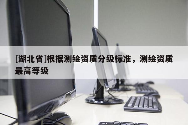 [湖北省]根據(jù)測繪資質(zhì)分級標(biāo)準(zhǔn)，測繪資質(zhì)最高等級