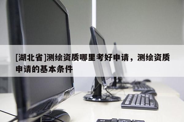 [湖北省]測繪資質(zhì)哪里考好申請，測繪資質(zhì)申請的基本條件