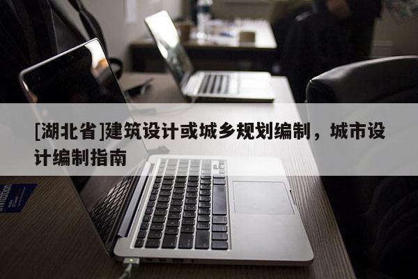 [湖北省]建筑設(shè)計(jì)或城鄉(xiāng)規(guī)劃編制，城市設(shè)計(jì)編制指南