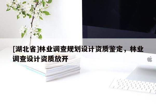 [湖北省]林業(yè)調(diào)查規(guī)劃設(shè)計資質(zhì)鑒定，林業(yè)調(diào)查設(shè)計資質(zhì)放開