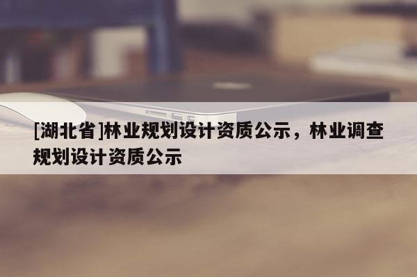 [湖北省]林業(yè)規(guī)劃設計資質公示，林業(yè)調查規(guī)劃設計資質公示