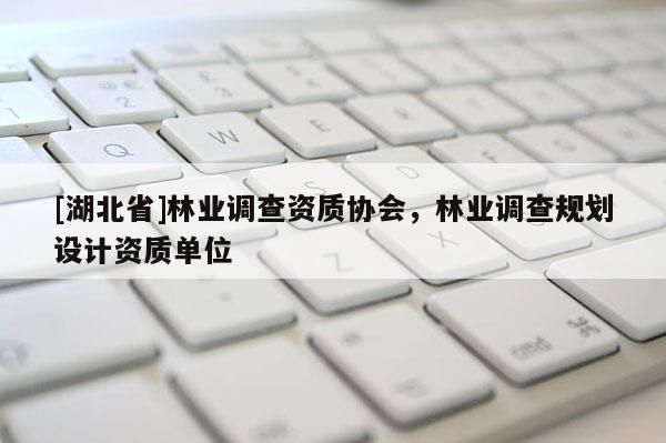[湖北省]林業(yè)調(diào)查資質(zhì)協(xié)會，林業(yè)調(diào)查規(guī)劃設(shè)計資質(zhì)單位
