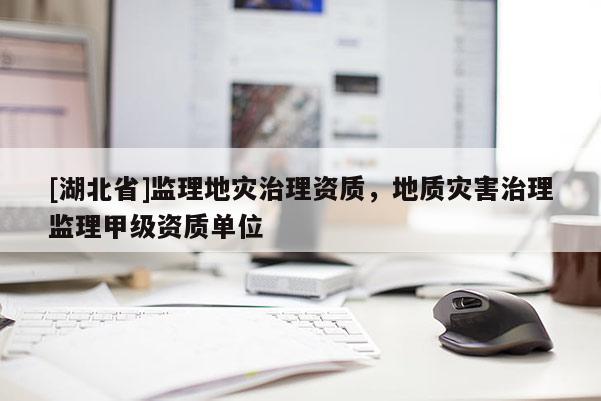 [湖北省]監(jiān)理地災(zāi)治理資質(zhì)，地質(zhì)災(zāi)害治理監(jiān)理甲級資質(zhì)單位