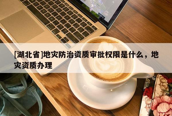 [湖北省]地災(zāi)防治資質(zhì)審批權(quán)限是什么，地災(zāi)資質(zhì)辦理