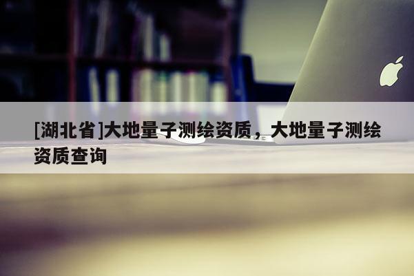 [湖北省]大地量子測繪資質(zhì)，大地量子測繪資質(zhì)查詢