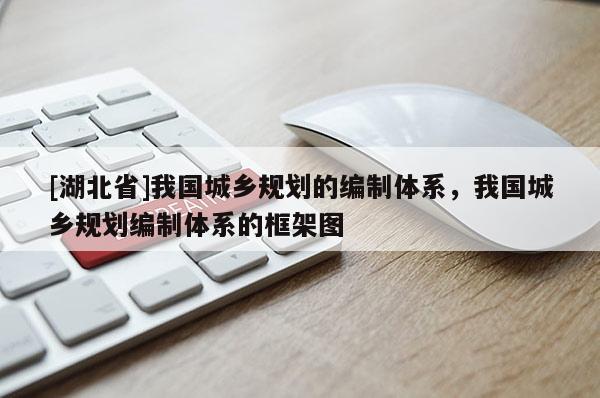 [湖北省]我國城鄉(xiāng)規(guī)劃的編制體系，我國城鄉(xiāng)規(guī)劃編制體系的框架圖