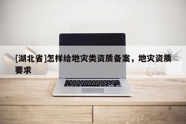 [湖北省]怎樣給地災(zāi)類資質(zhì)備案，地災(zāi)資質(zhì)要求