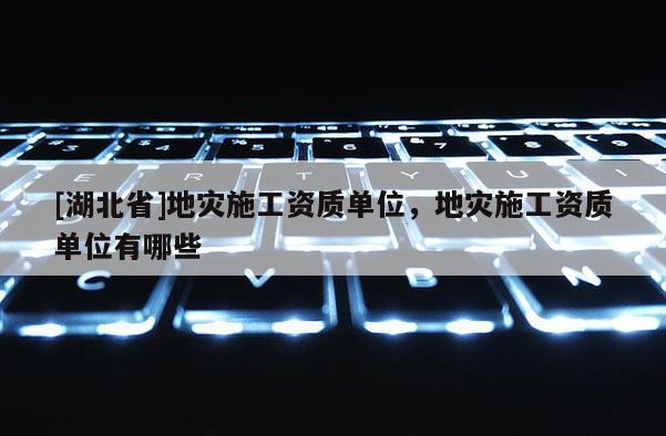 [湖北省]地災(zāi)施工資質(zhì)單位，地災(zāi)施工資質(zhì)單位有哪些