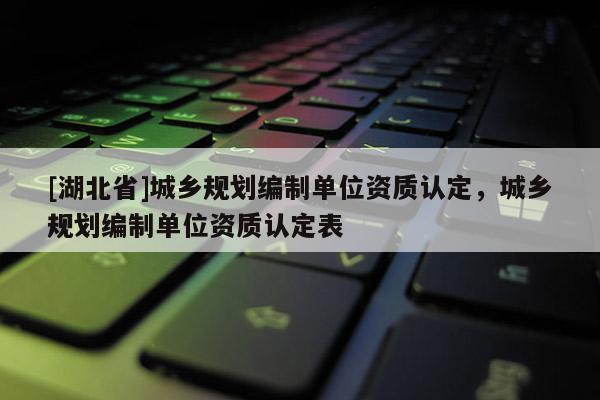 [湖北省]城鄉(xiāng)規(guī)劃編制單位資質(zhì)認(rèn)定，城鄉(xiāng)規(guī)劃編制單位資質(zhì)認(rèn)定表