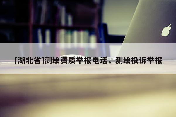 [湖北省]測(cè)繪資質(zhì)舉報(bào)電話，測(cè)繪投訴舉報(bào)