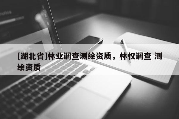 [湖北省]林業(yè)調(diào)查測(cè)繪資質(zhì)，林權(quán)調(diào)查 測(cè)繪資質(zhì)