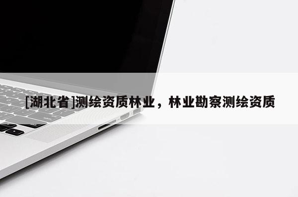 [湖北省]測繪資質(zhì)林業(yè)，林業(yè)勘察測繪資質(zhì)