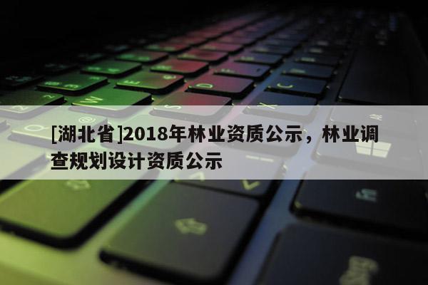 [湖北省]2018年林業(yè)資質(zhì)公示，林業(yè)調(diào)查規(guī)劃設(shè)計資質(zhì)公示