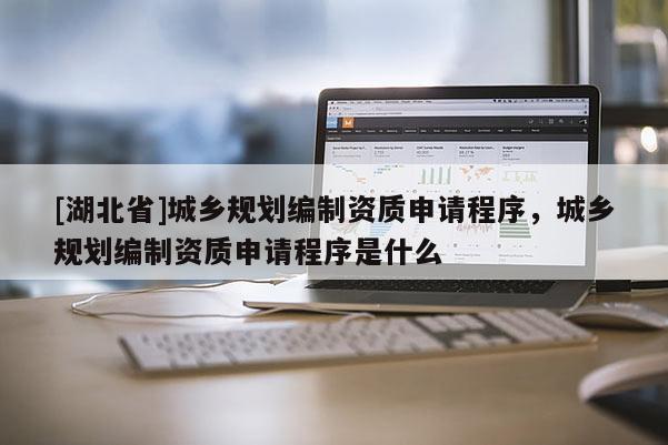 [湖北省]城鄉(xiāng)規(guī)劃編制資質(zhì)申請(qǐng)程序，城鄉(xiāng)規(guī)劃編制資質(zhì)申請(qǐng)程序是什么