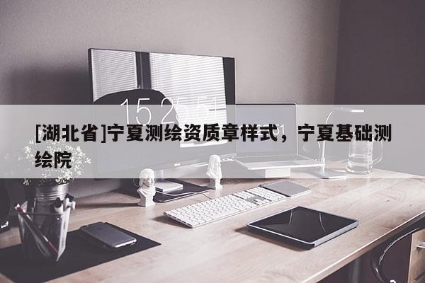 [湖北省]寧夏測(cè)繪資質(zhì)章樣式，寧夏基礎(chǔ)測(cè)繪院