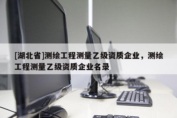 [湖北省]測繪工程測量乙級資質(zhì)企業(yè)，測繪工程測量乙級資質(zhì)企業(yè)名錄