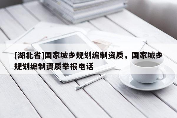 [湖北省]國(guó)家城鄉(xiāng)規(guī)劃編制資質(zhì)，國(guó)家城鄉(xiāng)規(guī)劃編制資質(zhì)舉報(bào)電話