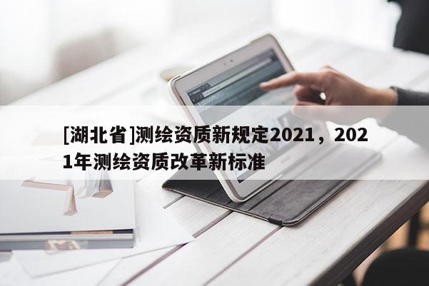 [湖北省]測(cè)繪資質(zhì)新規(guī)定2021，2021年測(cè)繪資質(zhì)改革新標(biāo)準(zhǔn)