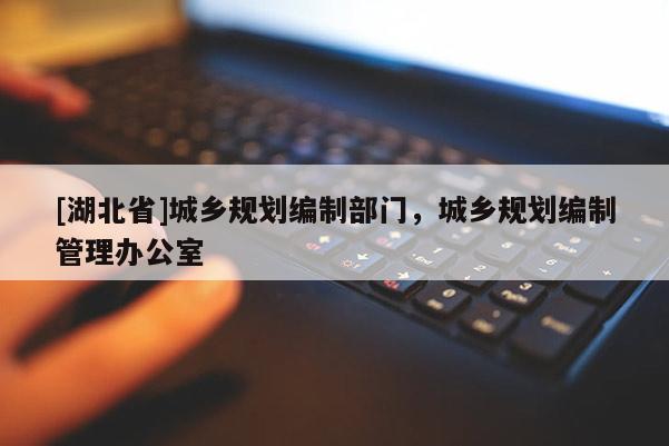 [湖北省]城鄉(xiāng)規(guī)劃編制部門，城鄉(xiāng)規(guī)劃編制管理辦公室