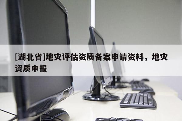 [湖北省]地災(zāi)評(píng)估資質(zhì)備案申請(qǐng)資料，地災(zāi)資質(zhì)申報(bào)