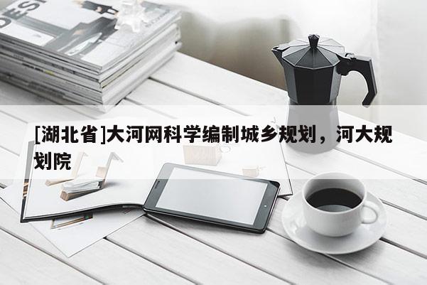 [湖北省]大河網(wǎng)科學(xué)編制城鄉(xiāng)規(guī)劃，河大規(guī)劃院