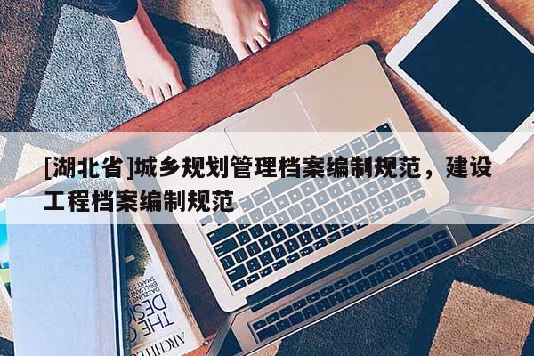 [湖北省]城鄉(xiāng)規(guī)劃管理檔案編制規(guī)范，建設工程檔案編制規(guī)范