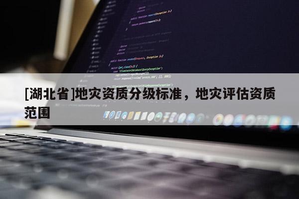 [湖北省]地災(zāi)資質(zhì)分級標(biāo)準(zhǔn)，地災(zāi)評估資質(zhì)范圍