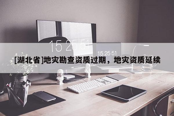 [湖北省]地災(zāi)勘查資質(zhì)過期，地災(zāi)資質(zhì)延續(xù)