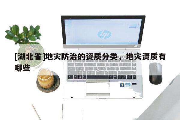 [湖北省]地災(zāi)防治的資質(zhì)分類，地災(zāi)資質(zhì)有哪些