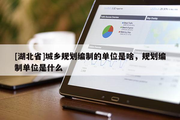 [湖北省]城鄉(xiāng)規(guī)劃編制的單位是啥，規(guī)劃編制單位是什么
