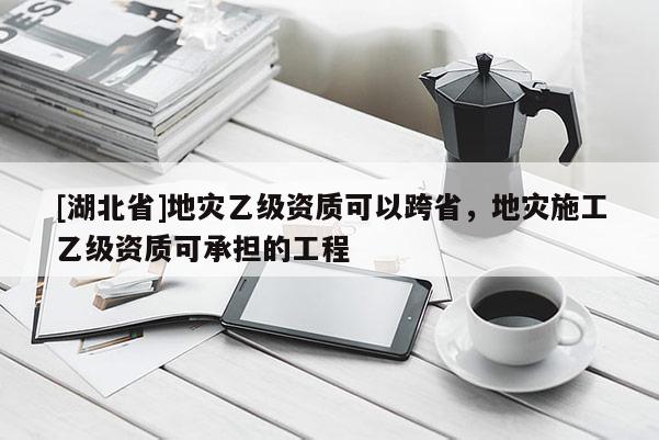 [湖北省]地災乙級資質可以跨省，地災施工乙級資質可承擔的工程