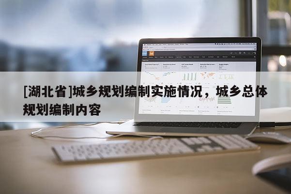 [湖北省]城鄉(xiāng)規(guī)劃編制實施情況，城鄉(xiāng)總體規(guī)劃編制內(nèi)容