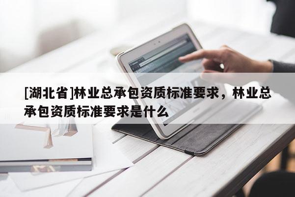 [湖北省]林業(yè)總承包資質(zhì)標(biāo)準(zhǔn)要求，林業(yè)總承包資質(zhì)標(biāo)準(zhǔn)要求是什么