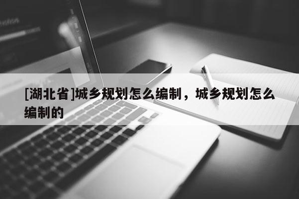 [湖北省]城鄉(xiāng)規(guī)劃怎么編制，城鄉(xiāng)規(guī)劃怎么編制的