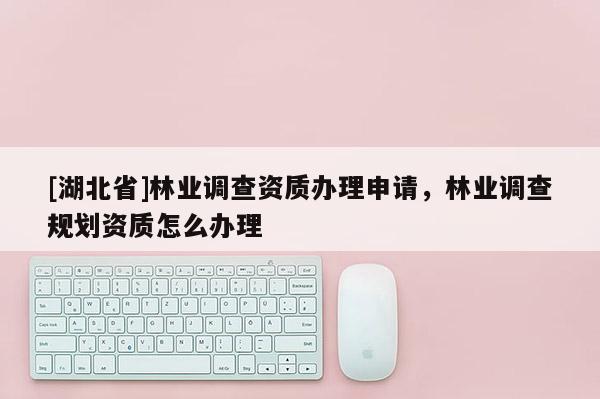 [湖北省]林業(yè)調(diào)查資質(zhì)辦理申請，林業(yè)調(diào)查規(guī)劃資質(zhì)怎么辦理