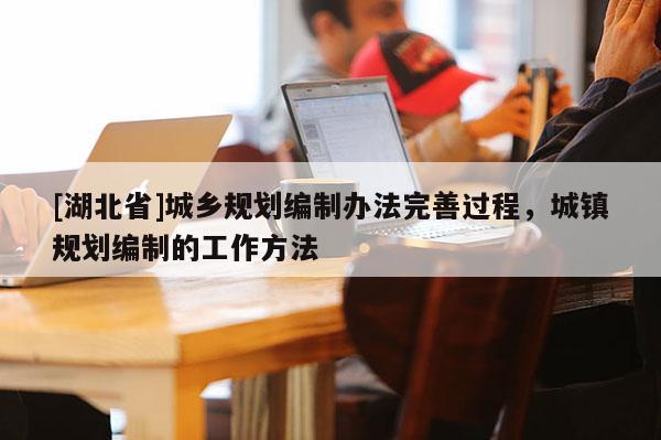 [湖北省]城鄉(xiāng)規(guī)劃編制辦法完善過程，城鎮(zhèn)規(guī)劃編制的工作方法