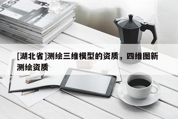 [湖北省]測繪三維模型的資質(zhì)，四維圖新 測繪資質(zhì)