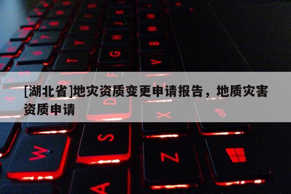 [湖北省]地災(zāi)資質(zhì)變更申請報告，地質(zhì)災(zāi)害資質(zhì)申請