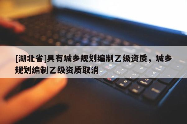 [湖北省]具有城鄉(xiāng)規(guī)劃編制乙級資質(zhì)，城鄉(xiāng)規(guī)劃編制乙級資質(zhì)取消
