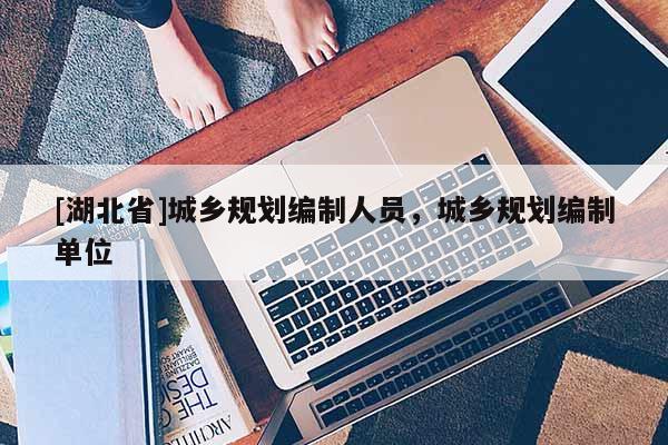 [湖北省]城鄉(xiāng)規(guī)劃編制人員，城鄉(xiāng)規(guī)劃編制單位