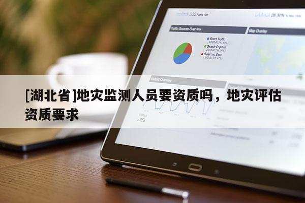 [湖北省]地災(zāi)監(jiān)測人員要資質(zhì)嗎，地災(zāi)評估資質(zhì)要求