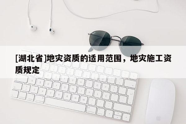 [湖北省]地災(zāi)資質(zhì)的適用范圍，地災(zāi)施工資質(zhì)規(guī)定