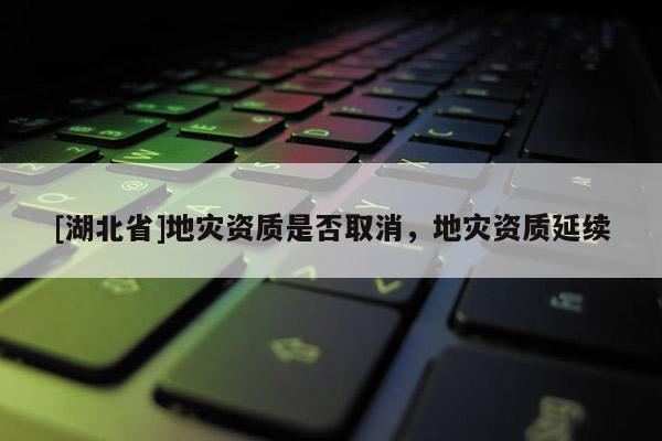 [湖北省]地災(zāi)資質(zhì)是否取消，地災(zāi)資質(zhì)延續(xù)