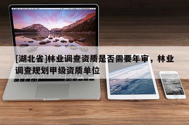 [湖北省]林業(yè)調(diào)查資質(zhì)是否需要年審，林業(yè)調(diào)查規(guī)劃甲級(jí)資質(zhì)單位