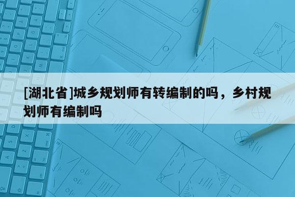 [湖北省]城鄉(xiāng)規(guī)劃師有轉(zhuǎn)編制的嗎，鄉(xiāng)村規(guī)劃師有編制嗎