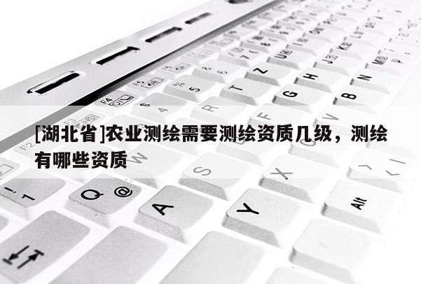 [湖北省]農(nóng)業(yè)測繪需要測繪資質(zhì)幾級，測繪有哪些資質(zhì)