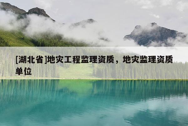 [湖北省]地災(zāi)工程監(jiān)理資質(zhì)，地災(zāi)監(jiān)理資質(zhì)單位