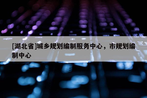 [湖北省]城鄉(xiāng)規(guī)劃編制服務(wù)中心，市規(guī)劃編制中心